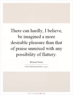 There can hardly, I believe, be imagined a more desirable pleasure than that of praise unmixed with any possibility of flattery Picture Quote #1