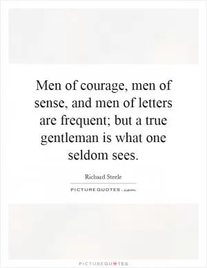 Men of courage, men of sense, and men of letters are frequent; but a true gentleman is what one seldom sees Picture Quote #1