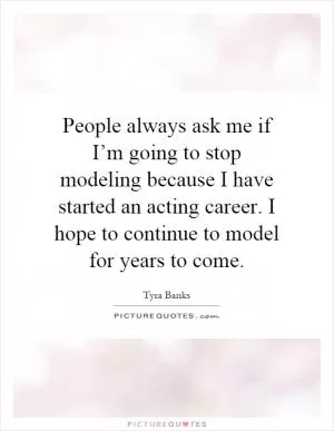 People always ask me if I’m going to stop modeling because I have started an acting career. I hope to continue to model for years to come Picture Quote #1
