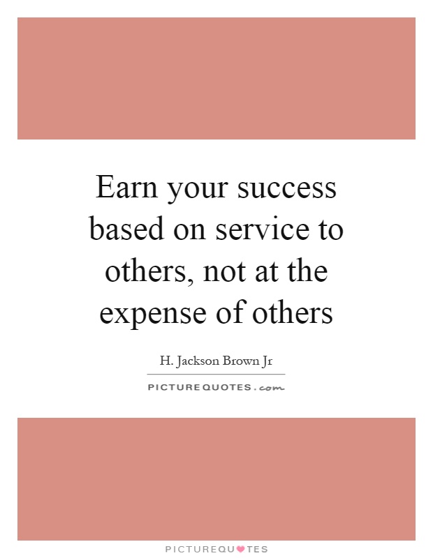 Earn your success based on service to others, not at the expense of others Picture Quote #1