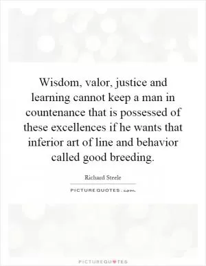 Wisdom, valor, justice and learning cannot keep a man in countenance that is possessed of these excellences if he wants that inferior art of line and behavior called good breeding Picture Quote #1