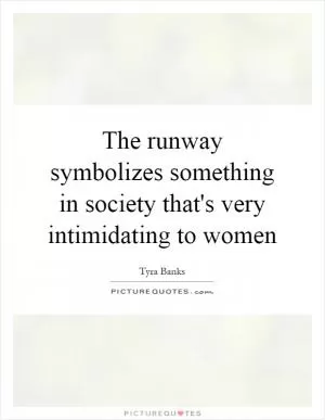 The runway symbolizes something in society that's very intimidating to women Picture Quote #1