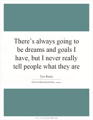 There’s always going to be dreams and goals I have, but I never really tell people what they are Picture Quote #1