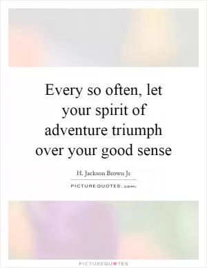 Every so often, let your spirit of adventure triumph over your good sense Picture Quote #1