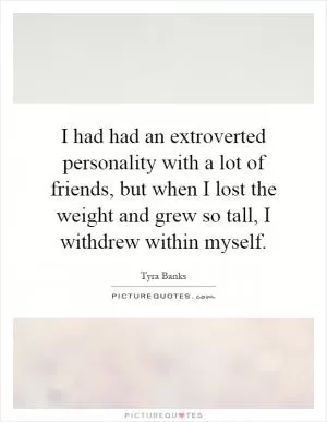 I had had an extroverted personality with a lot of friends, but when I lost the weight and grew so tall, I withdrew within myself Picture Quote #1