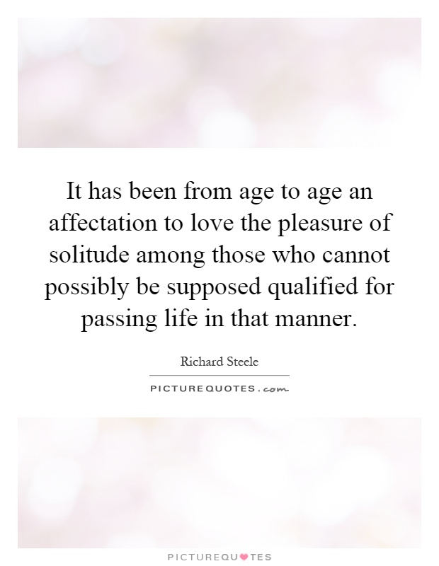 It has been from age to age an affectation to love the pleasure of solitude among those who cannot possibly be supposed qualified for passing life in that manner Picture Quote #1