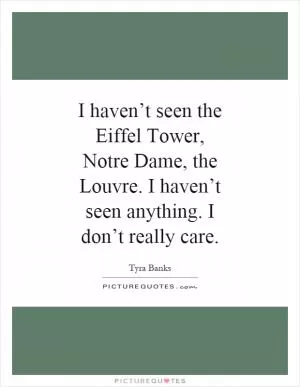 I haven’t seen the Eiffel Tower, Notre Dame, the Louvre. I haven’t seen anything. I don’t really care Picture Quote #1