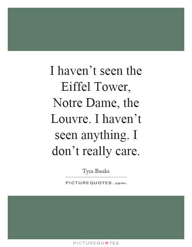 I haven't seen the Eiffel Tower, Notre Dame, the Louvre. I haven't seen anything. I don't really care Picture Quote #1