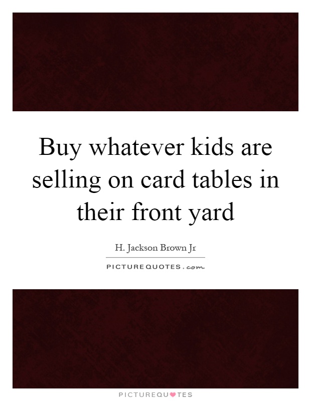 Buy whatever kids are selling on card tables in their front yard Picture Quote #1