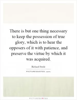 There is but one thing necessary to keep the possession of true glory, which is to hear the opposers of it with patience, and preserve the virtue by which it was acquired Picture Quote #1