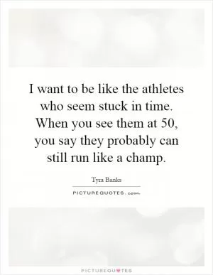 I want to be like the athletes who seem stuck in time. When you see them at 50, you say they probably can still run like a champ Picture Quote #1
