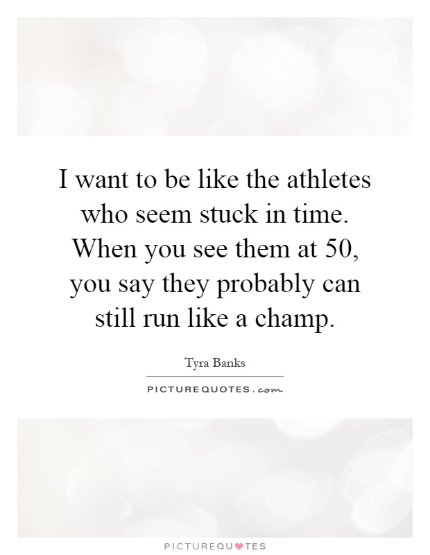 I want to be like the athletes who seem stuck in time. When you see them at 50, you say they probably can still run like a champ Picture Quote #1