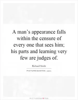 A man’s appearance falls within the censure of every one that sees him; his parts and learning very few are judges of Picture Quote #1