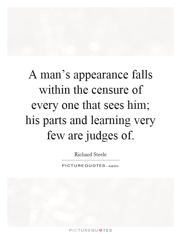 A man's appearance falls within the censure of every one that sees him; his parts and learning very few are judges of Picture Quote #1