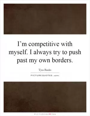 I’m competitive with myself. I always try to push past my own borders Picture Quote #1
