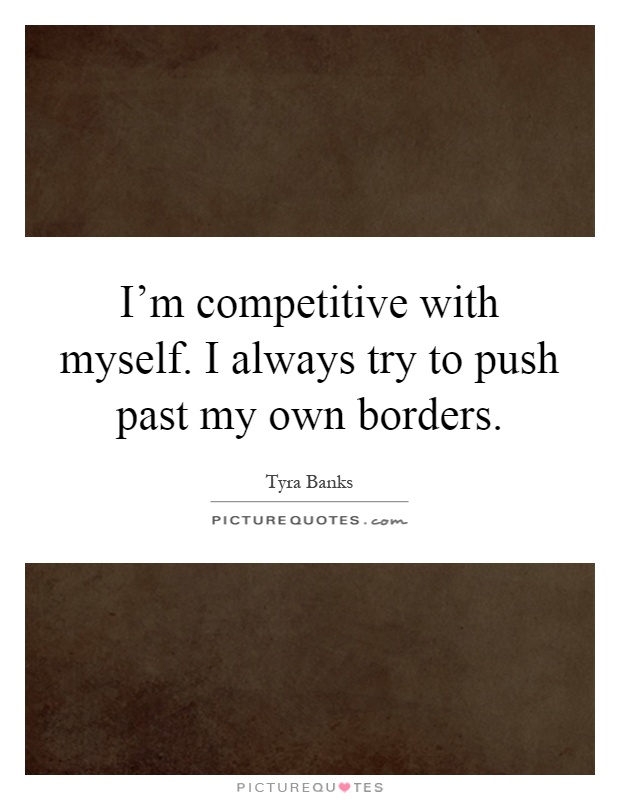 I'm competitive with myself. I always try to push past my own borders Picture Quote #1