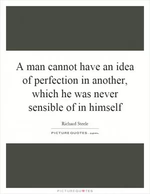 A man cannot have an idea of perfection in another, which he was never sensible of in himself Picture Quote #1