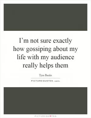 I’m not sure exactly how gossiping about my life with my audience really helps them Picture Quote #1
