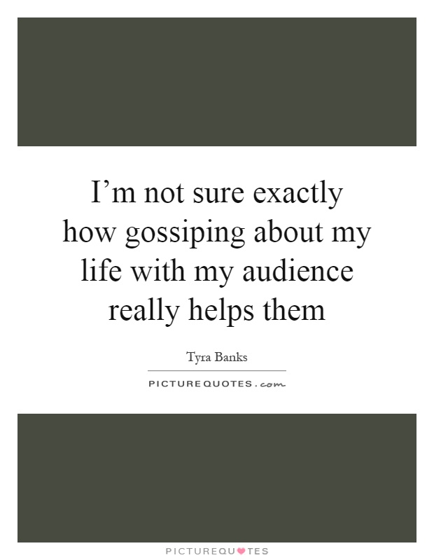 I'm not sure exactly how gossiping about my life with my audience really helps them Picture Quote #1