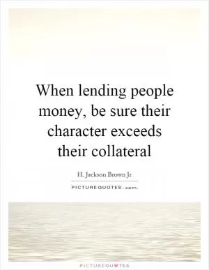 When lending people money, be sure their character exceeds their collateral Picture Quote #1