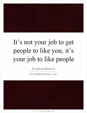 It’s not your job to get people to like you, it’s your job to like people Picture Quote #1