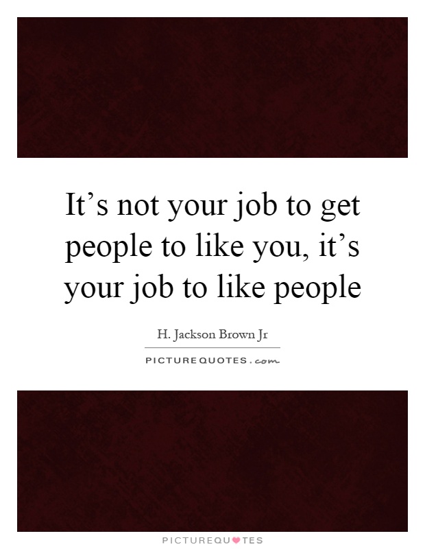 It's not your job to get people to like you, it's your job to like people Picture Quote #1