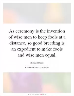 As ceremony is the invention of wise men to keep fools at a distance, so good breeding is an expedient to make fools and wise men equal Picture Quote #1