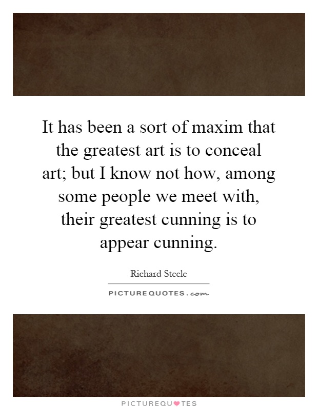 It has been a sort of maxim that the greatest art is to conceal art; but I know not how, among some people we meet with, their greatest cunning is to appear cunning Picture Quote #1