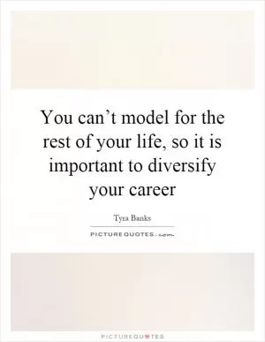 You can’t model for the rest of your life, so it is important to diversify your career Picture Quote #1