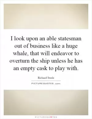 I look upon an able statesman out of business like a huge whale, that will endeavor to overturn the ship unless he has an empty cask to play with Picture Quote #1