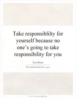Take responsiblilty for yourself because no one’s going to take responsibility for you Picture Quote #1
