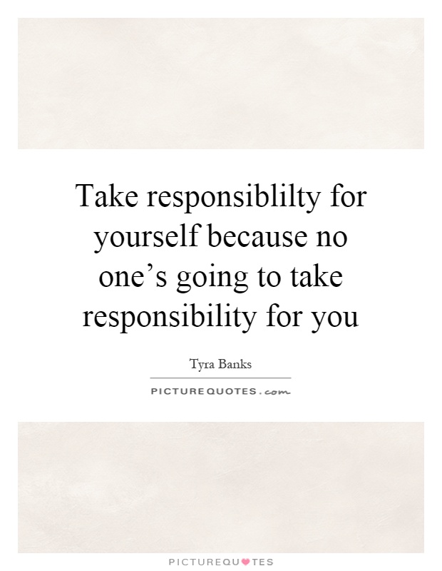 Take responsiblilty for yourself because no one's going to take responsibility for you Picture Quote #1