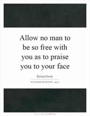Allow no man to be so free with you as to praise you to your face Picture Quote #1
