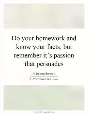 Do your homework and know your facts, but remember it’s passion that persuades Picture Quote #1