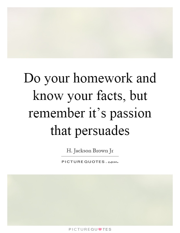 Do your homework and know your facts, but remember it's passion that persuades Picture Quote #1