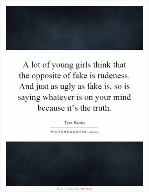 A lot of young girls think that the opposite of fake is rudeness. And just as ugly as fake is, so is saying whatever is on your mind because it’s the truth Picture Quote #1