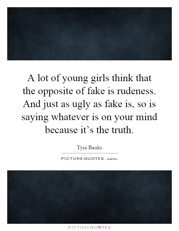 A lot of young girls think that the opposite of fake is rudeness. And just as ugly as fake is, so is saying whatever is on your mind because it's the truth Picture Quote #1