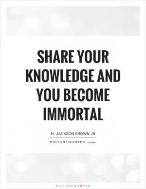 Share your knowledge and you become immortal Picture Quote #1