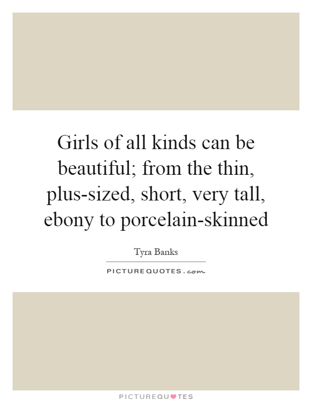 Girls of all kinds can be beautiful; from the thin, plus-sized, short, very tall, ebony to porcelain-skinned Picture Quote #1