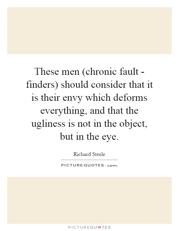 These men (chronic fault - finders) should consider that it is their envy which deforms everything, and that the ugliness is not in the object, but in the eye Picture Quote #1