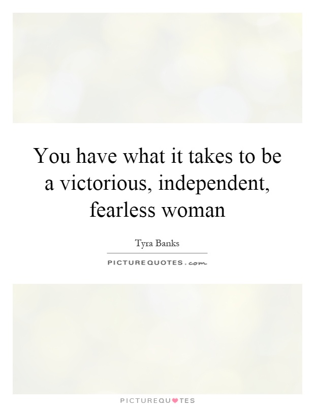 You have what it takes to be a victorious, independent, fearless woman Picture Quote #1