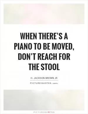 When there’s a piano to be moved, don’t reach for the stool Picture Quote #1