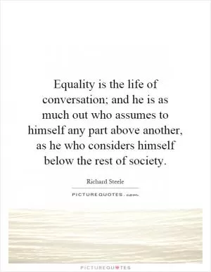 Equality is the life of conversation; and he is as much out who assumes to himself any part above another, as he who considers himself below the rest of society Picture Quote #1