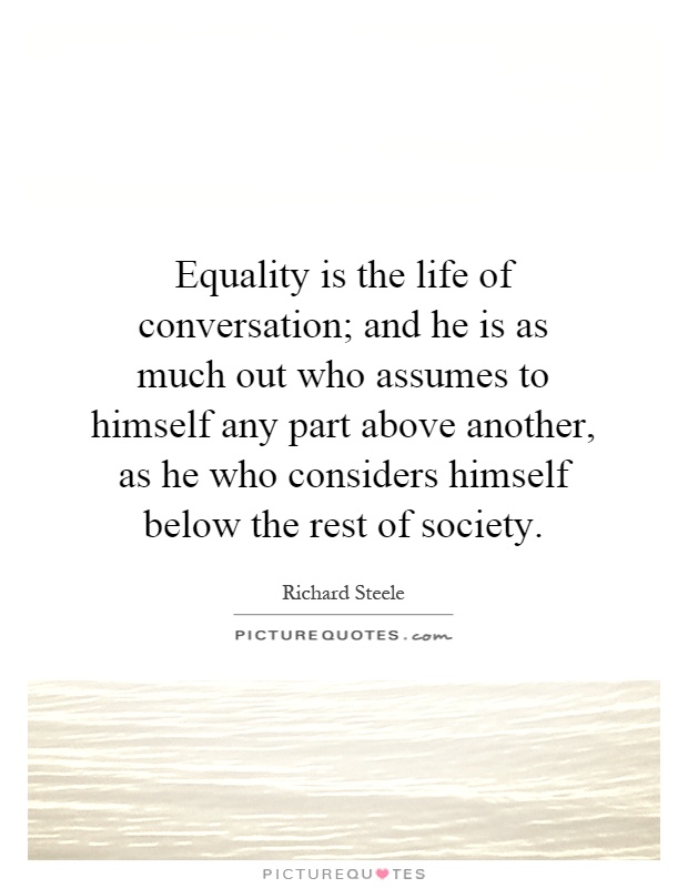 Equality is the life of conversation; and he is as much out who assumes to himself any part above another, as he who considers himself below the rest of society Picture Quote #1