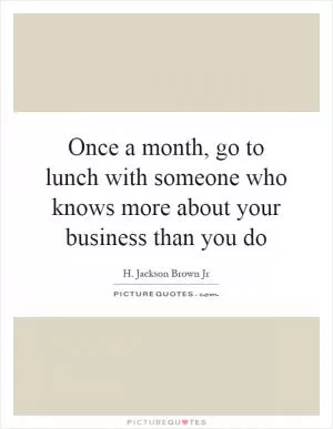 Once a month, go to lunch with someone who knows more about your business than you do Picture Quote #1