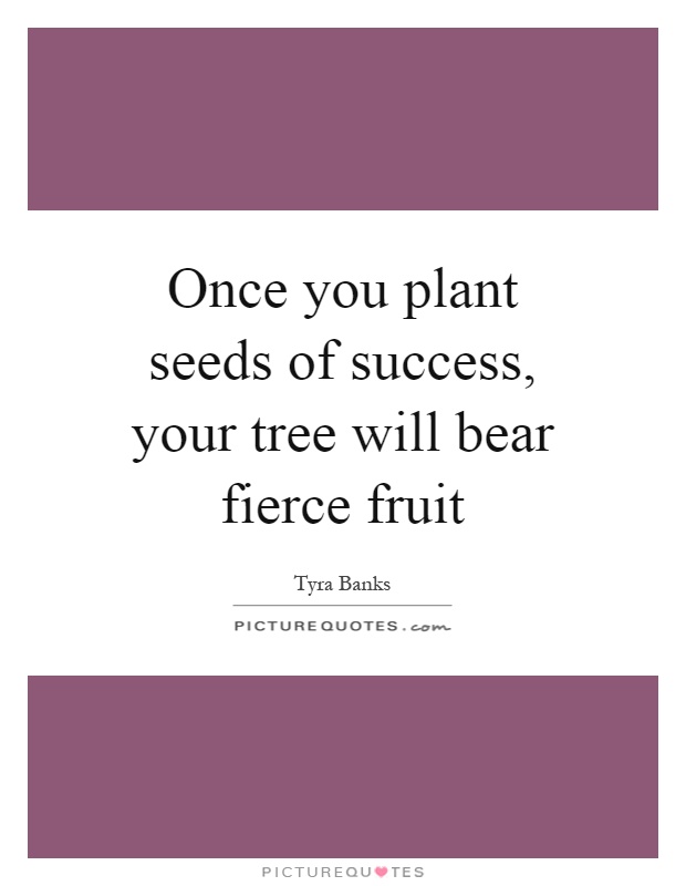 Once you plant seeds of success, your tree will bear fierce fruit Picture Quote #1