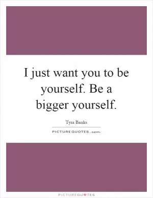I just want you to be yourself. Be a bigger yourself Picture Quote #1