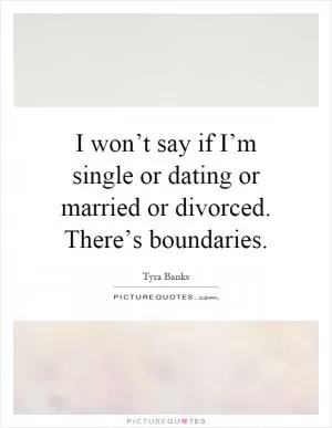 I won’t say if I’m single or dating or married or divorced. There’s boundaries Picture Quote #1
