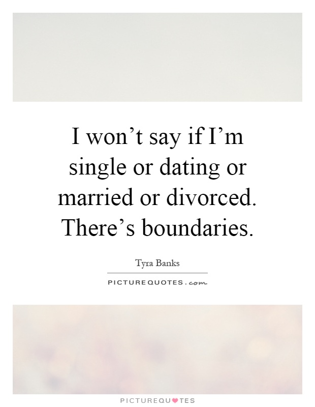 I won't say if I'm single or dating or married or divorced. There's boundaries Picture Quote #1