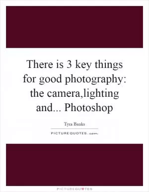 There is 3 key things for good photography: the camera,lighting and... Photoshop Picture Quote #1